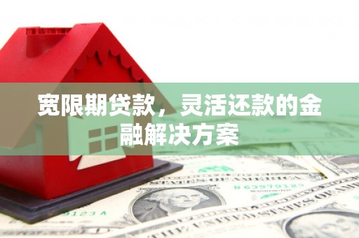和美宽限期贷款，灵活还款的金融解决方案