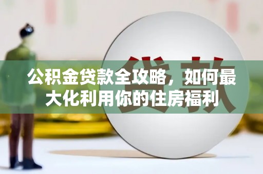 和美公积金贷款全攻略，如何最大化利用你的住房福利