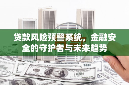 和美贷款风险预警系统，金融安全的守护者与未来趋势