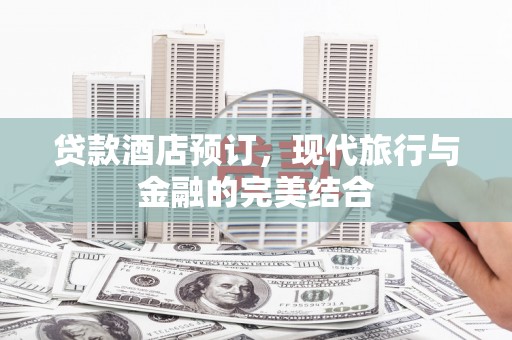 和美贷款酒店预订，现代旅行与金融的完美结合