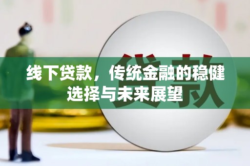 和美线下贷款，传统金融的稳健选择与未来展望