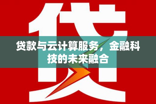 和美贷款与云计算服务，金融科技的未来融合