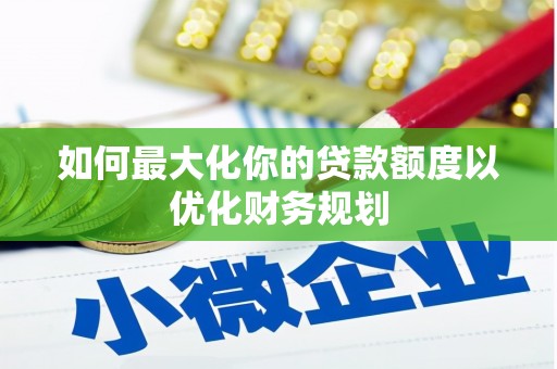 和美如何最大化你的贷款额度以优化财务规划