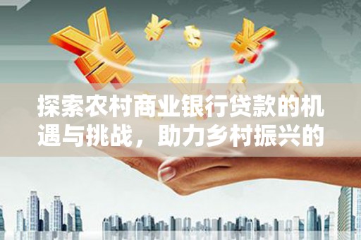 和美探索农村商业银行贷款的机遇与挑战，助力乡村振兴的金融引擎