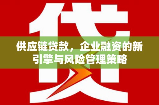 和美供应链贷款，企业融资的新引擎与风险管理策略