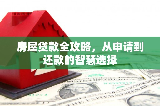 和美房屋贷款全攻略，从申请到还款的智慧选择