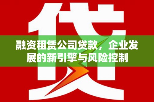 和美融资租赁公司贷款，企业发展的新引擎与风险控制
