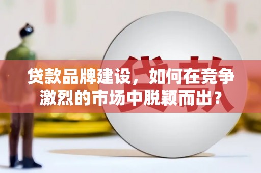 和美贷款品牌建设，如何在竞争激烈的市场中脱颖而出？