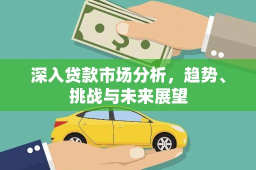 和美深入贷款市场分析，趋势、挑战与未来展望