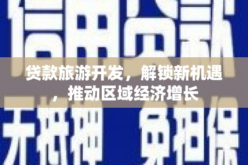 和美贷款旅游开发，解锁新机遇，推动区域经济增长