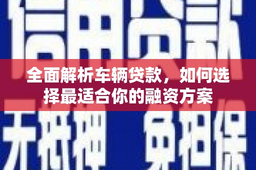 和美全面解析车辆贷款，如何选择最适合你的融资方案