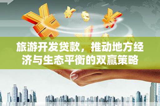 和美旅游开发贷款，推动地方经济与生态平衡的双赢策略