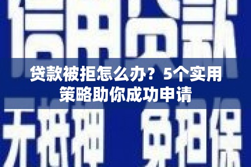 和美贷款被拒怎么办？5个实用策略助你成功申请
