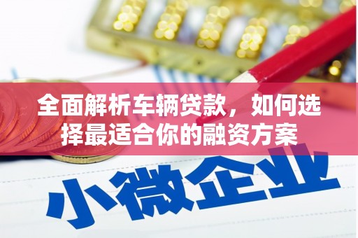 和美全面解析车辆贷款，如何选择最适合你的融资方案