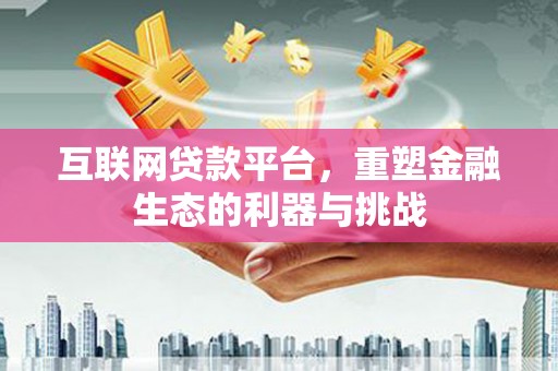 和美互联网贷款平台，重塑金融生态的利器与挑战