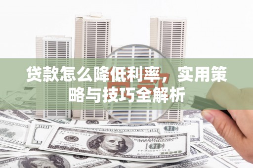 和美贷款怎么降低利率，实用策略与技巧全解析