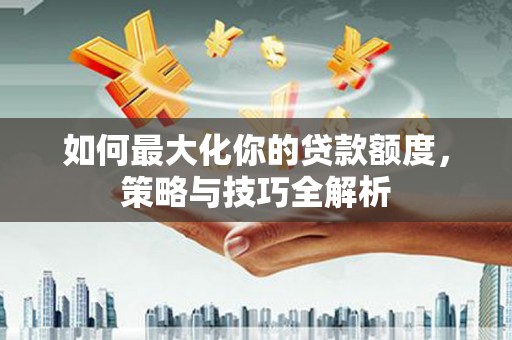 和美如何最大化你的贷款额度，策略与技巧全解析