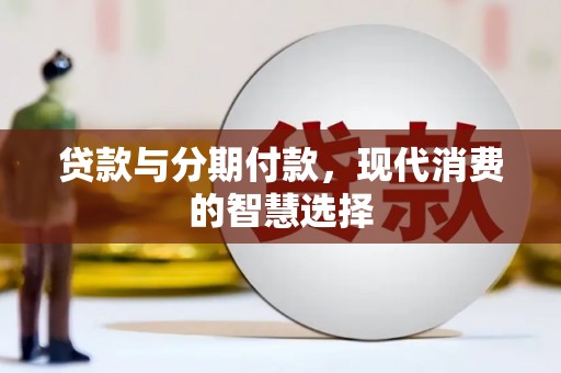 和美贷款与分期付款，现代消费的智慧选择