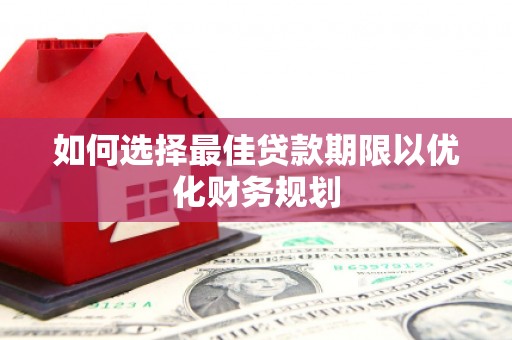 和美如何选择最佳贷款期限以优化财务规划