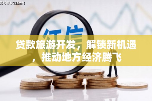 和美贷款旅游开发，解锁新机遇，推动地方经济腾飞