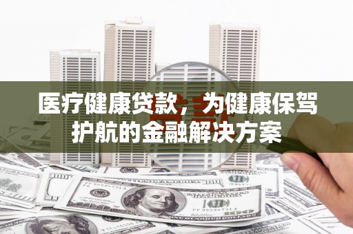 和美医疗健康贷款，为健康保驾护航的金融解决方案