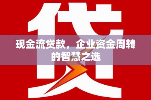 和美现金流贷款，企业资金周转的智慧之选
