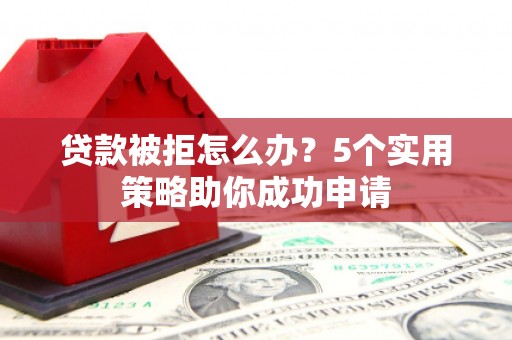 和美贷款被拒怎么办？5个实用策略助你成功申请