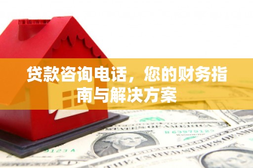 和美贷款咨询电话，您的财务指南与解决方案