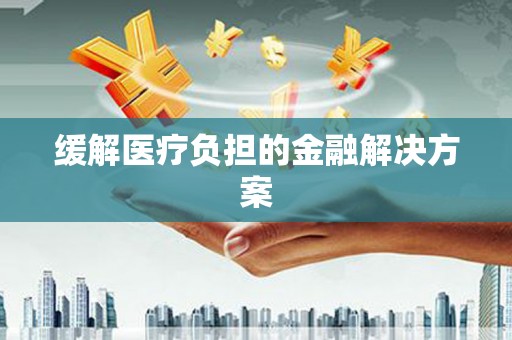 和美缓解医疗负担的金融解决方案