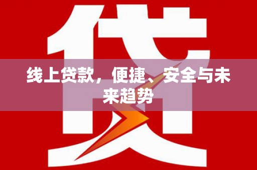 和美线上贷款，便捷、安全与未来趋势