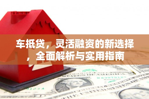 和美车抵贷，灵活融资的新选择，全面解析与实用指南