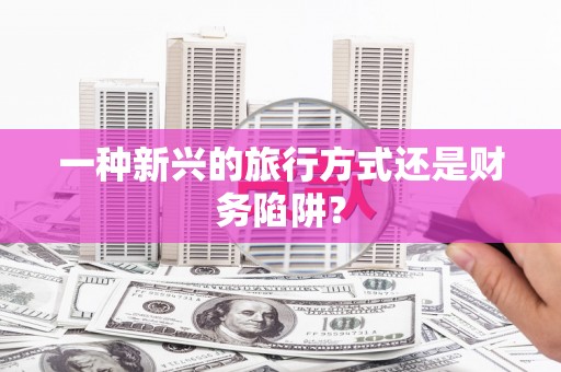 和美一种新兴的旅行方式还是财务陷阱？