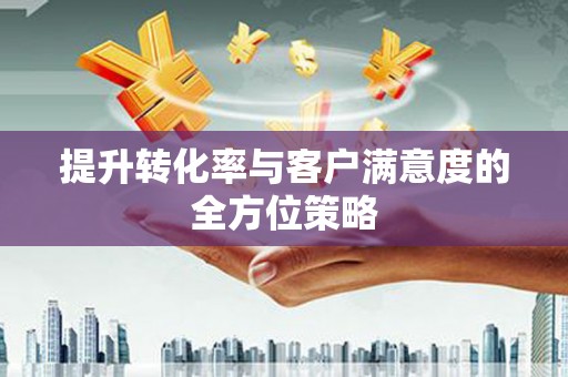 和美提升转化率与客户满意度的全方位策略