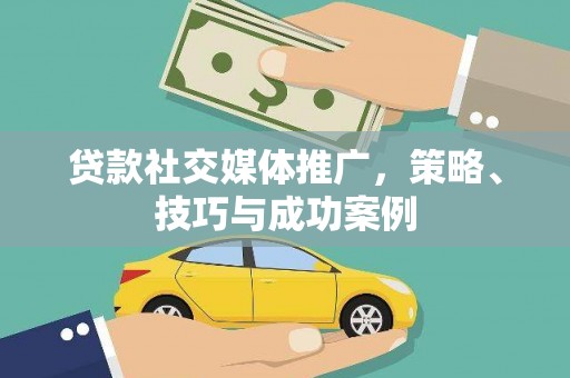 和美贷款社交媒体推广，策略、技巧与成功案例