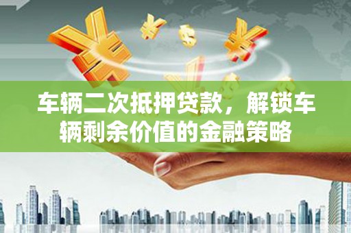 和美车辆二次抵押贷款，解锁车辆剩余价值的金融策略